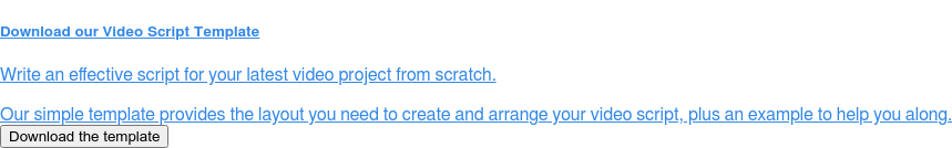 Download our Video Script Template Write an effective script for your latest video project from scratch. Our simple template provides the layout you need to create and arrange your video script, plus an example to help you along. Download the template